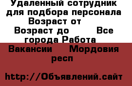 Удаленный сотрудник для подбора персонала › Возраст от ­ 25 › Возраст до ­ 55 - Все города Работа » Вакансии   . Мордовия респ.